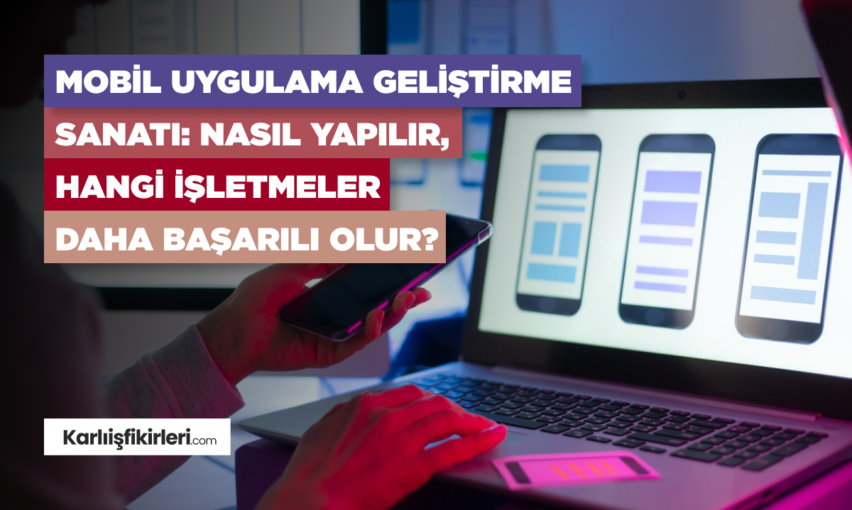 Mobil Uygulama Geliştirme Sanatı: Nasıl Yapılır, Hangi İşletmeler Daha Başarılı Olur?
